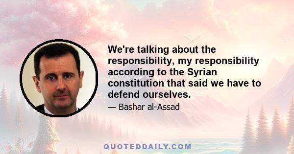 We're talking about the responsibility, my responsibility according to the Syrian constitution that said we have to defend ourselves.