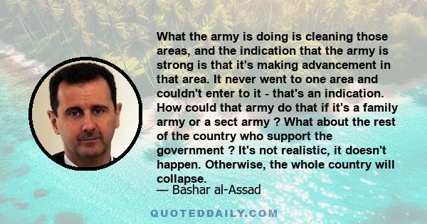 What the army is doing is cleaning those areas, and the indication that the army is strong is that it's making advancement in that area. It never went to one area and couldn't enter to it - that's an indication. How