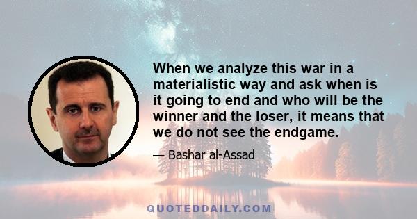 When we analyze this war in a materialistic way and ask when is it going to end and who will be the winner and the loser, it means that we do not see the endgame.