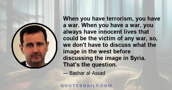 When you have terrorism, you have a war. When you have a war, you always have innocent lives that could be the victim of any war, so, we don't have to discuss what the image in the west before discussing the image in