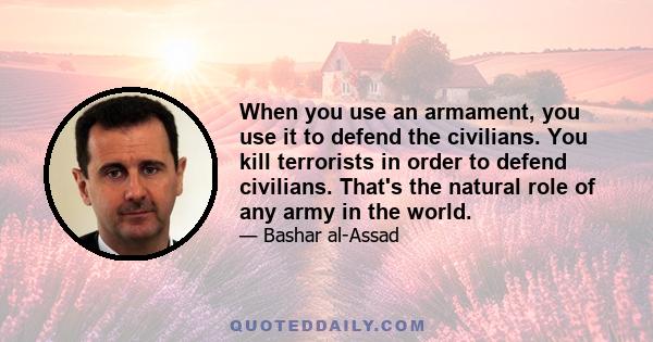 When you use an armament, you use it to defend the civilians. You kill terrorists in order to defend civilians. That's the natural role of any army in the world.