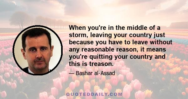 When you're in the middle of a storm, leaving your country just because you have to leave without any reasonable reason, it means you're quitting your country and this is treason.