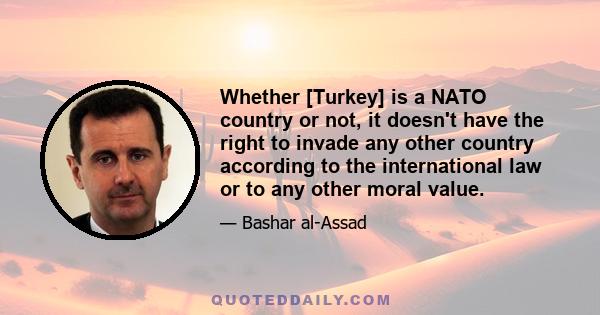 Whether [Turkey] is a NATO country or not, it doesn't have the right to invade any other country according to the international law or to any other moral value.