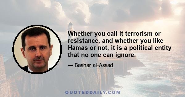 Whether you call it terrorism or resistance, and whether you like Hamas or not, it is a political entity that no one can ignore.