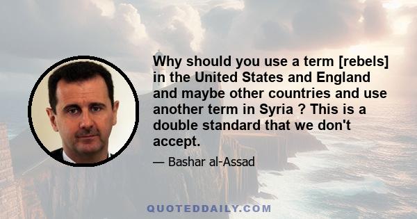 Why should you use a term [rebels] in the United States and England and maybe other countries and use another term in Syria ? This is a double standard that we don't accept.