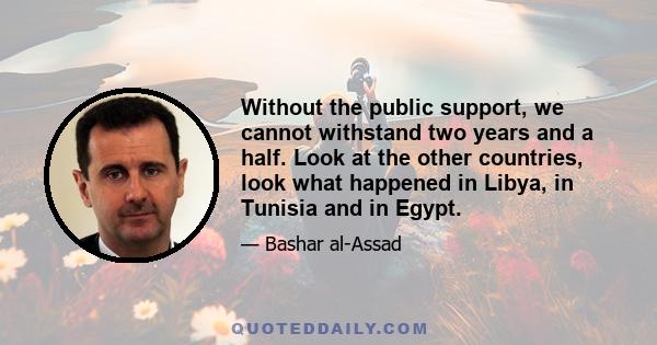 Without the public support, we cannot withstand two years and a half. Look at the other countries, look what happened in Libya, in Tunisia and in Egypt.