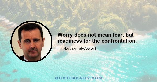 Worry does not mean fear, but readiness for the confrontation.