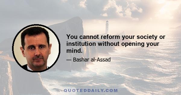 You cannot reform your society or institution without opening your mind.