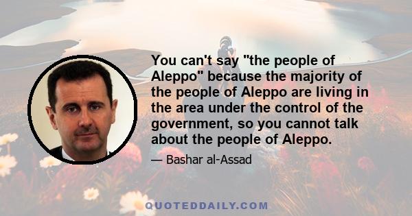 You can't say the people of Aleppo because the majority of the people of Aleppo are living in the area under the control of the government, so you cannot talk about the people of Aleppo.