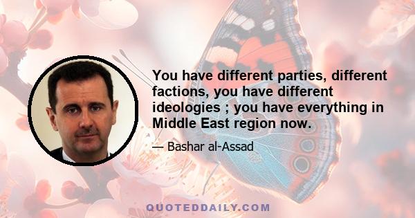 You have different parties, different factions, you have different ideologies ; you have everything in Middle East region now.