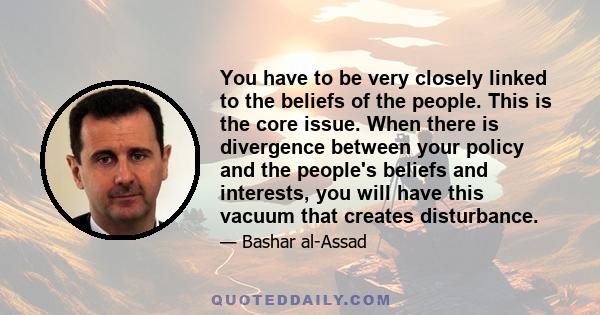 You have to be very closely linked to the beliefs of the people. This is the core issue. When there is divergence between your policy and the people's beliefs and interests, you will have this vacuum that creates