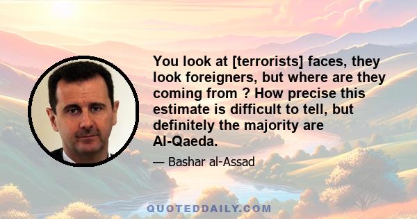 You look at [terrorists] faces, they look foreigners, but where are they coming from ? How precise this estimate is difficult to tell, but definitely the majority are Al-Qaeda.