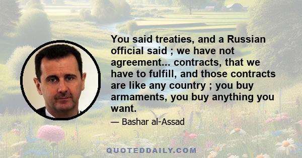 You said treaties, and a Russian official said ; we have not agreement... contracts, that we have to fulfill, and those contracts are like any country ; you buy armaments, you buy anything you want.