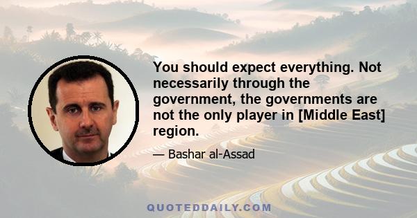 You should expect everything. Not necessarily through the government, the governments are not the only player in [Middle East] region.