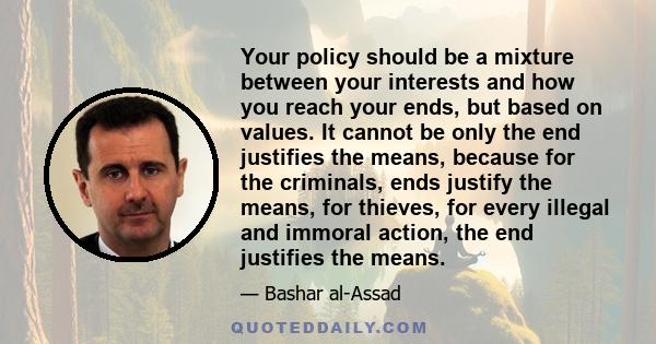 Your policy should be a mixture between your interests and how you reach your ends, but based on values. It cannot be only the end justifies the means, because for the criminals, ends justify the means, for thieves, for 