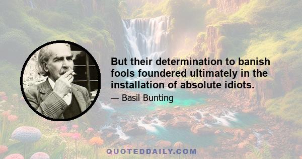 But their determination to banish fools foundered ultimately in the installation of absolute idiots.