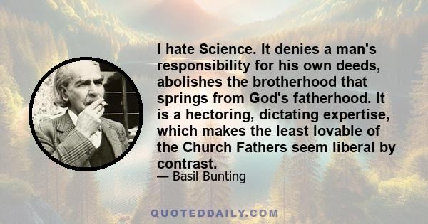 I hate Science. It denies a man's responsibility for his own deeds, abolishes the brotherhood that springs from God's fatherhood. It is a hectoring, dictating expertise, which makes the least lovable of the Church