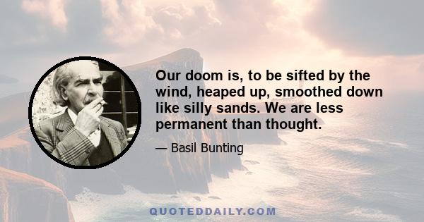 Our doom is, to be sifted by the wind, heaped up, smoothed down like silly sands. We are less permanent than thought.