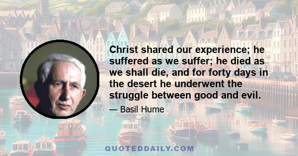 Christ shared our experience; he suffered as we suffer; he died as we shall die, and for forty days in the desert he underwent the struggle between good and evil.