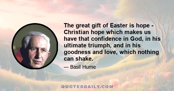 The great gift of Easter is hope - Christian hope which makes us have that confidence in God, in his ultimate triumph, and in his goodness and love, which nothing can shake.