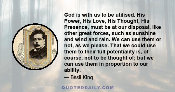 God is with us to be utilised. His Power, His Love, His Thought, His Presence, must be at our disposal, like other great forces, such as sunshine and wind and rain. We can use them or not, as we please. That we could