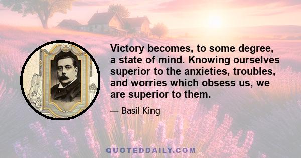 Victory becomes, to some degree, a state of mind. Knowing ourselves superior to the anxieties, troubles, and worries which obsess us, we are superior to them.