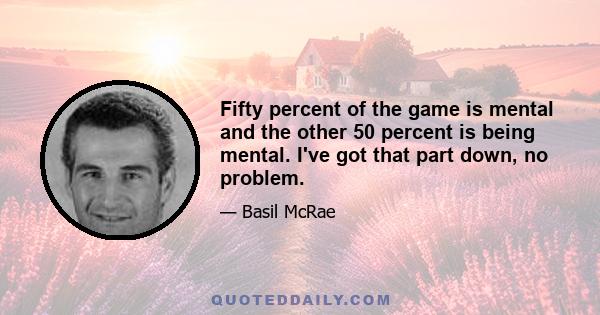 Fifty percent of the game is mental and the other 50 percent is being mental. I've got that part down, no problem.