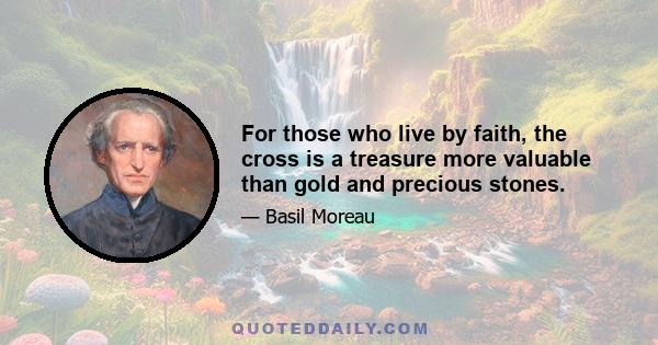 For those who live by faith, the cross is a treasure more valuable than gold and precious stones.