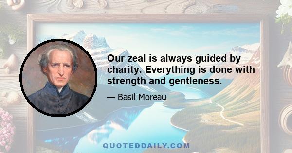 Our zeal is always guided by charity. Everything is done with strength and gentleness.