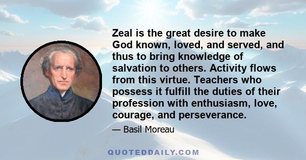 Zeal is the great desire to make God known, loved, and served, and thus to bring knowledge of salvation to others. Activity flows from this virtue. Teachers who possess it fulfill the duties of their profession with