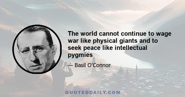 The world cannot continue to wage war like physical giants and to seek peace like intellectual pygmies