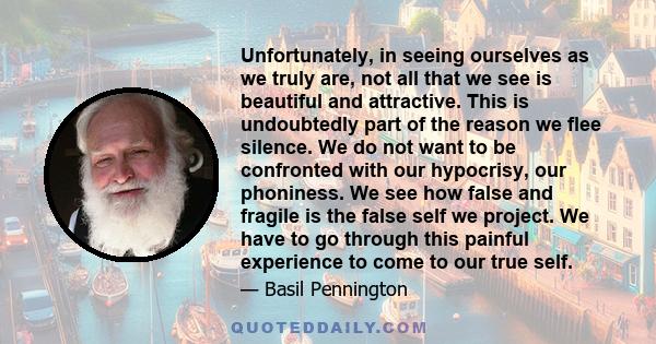 Unfortunately, in seeing ourselves as we truly are, not all that we see is beautiful and attractive. This is undoubtedly part of the reason we flee silence. We do not want to be confronted with our hypocrisy, our