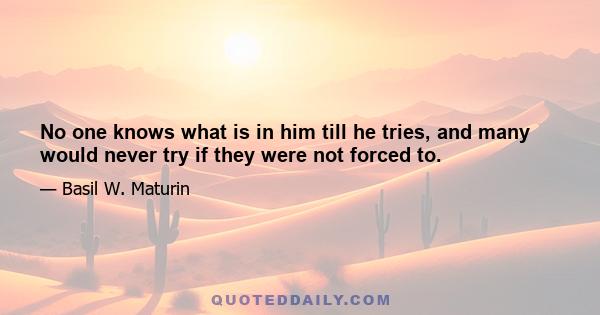 No one knows what is in him till he tries, and many would never try if they were not forced to.