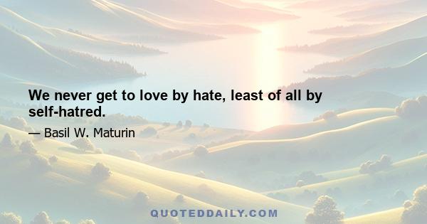 We never get to love by hate, least of all by self-hatred.