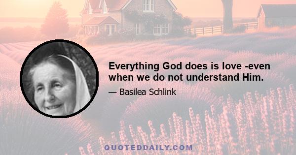 Everything God does is love -even when we do not understand Him.