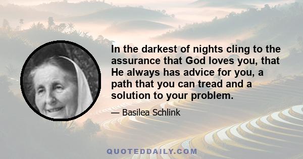 In the darkest of nights cling to the assurance that God loves you, that He always has advice for you, a path that you can tread and a solution to your problem.