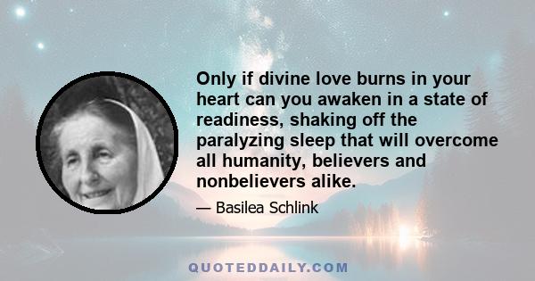 Only if divine love burns in your heart can you awaken in a state of readiness, shaking off the paralyzing sleep that will overcome all humanity, believers and nonbelievers alike.