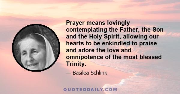 Prayer means lovingly contemplating the Father, the Son and the Holy Spirit, allowing our hearts to be enkindled to praise and adore the love and omnipotence of the most blessed Trinity.