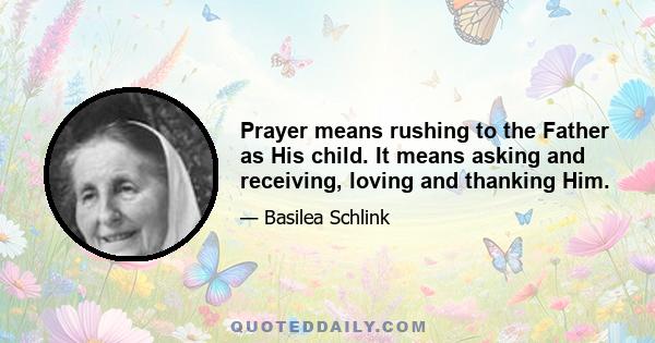 Prayer means rushing to the Father as His child. It means asking and receiving, loving and thanking Him.