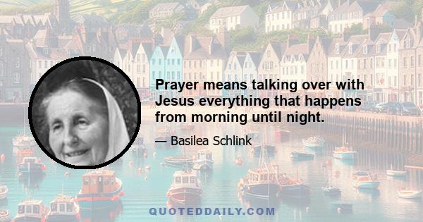 Prayer means talking over with Jesus everything that happens from morning until night.