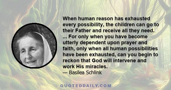 When human reason has exhausted every possibility, the children can go to their Father and receive all they need. ... For only when you have become utterly dependent upon prayer and faith, only when all human