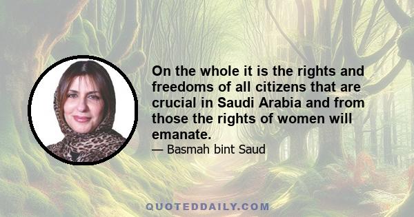 On the whole it is the rights and freedoms of all citizens that are crucial in Saudi Arabia and from those the rights of women will emanate.