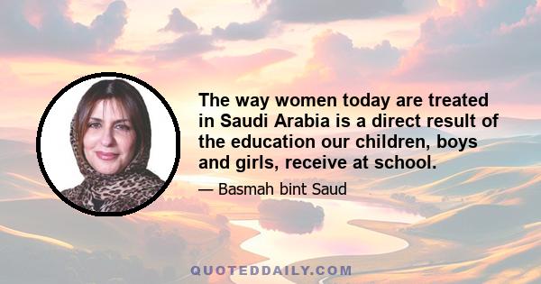 The way women today are treated in Saudi Arabia is a direct result of the education our children, boys and girls, receive at school.