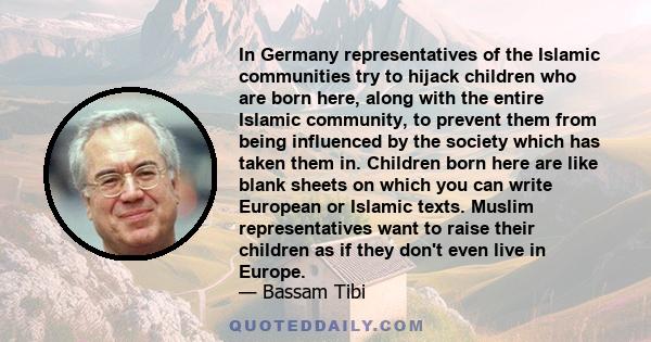 In Germany representatives of the Islamic communities try to hijack children who are born here, along with the entire Islamic community, to prevent them from being influenced by the society which has taken them in.