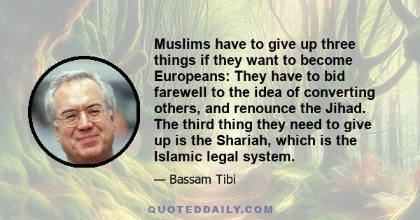 Muslims have to give up three things if they want to become Europeans: They have to bid farewell to the idea of converting others, and renounce the Jihad. The third thing they need to give up is the Shariah, which is