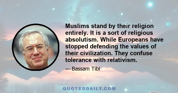 Muslims stand by their religion entirely. It is a sort of religious absolutism. While Europeans have stopped defending the values of their civilization. They confuse tolerance with relativism.