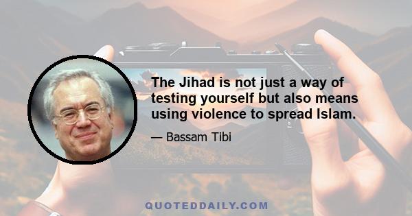 The Jihad is not just a way of testing yourself but also means using violence to spread Islam.