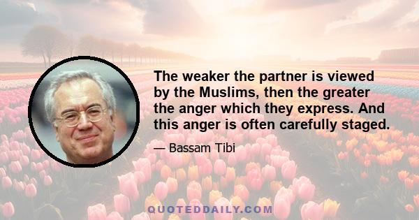 The weaker the partner is viewed by the Muslims, then the greater the anger which they express. And this anger is often carefully staged.