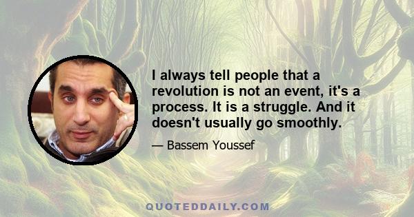 I always tell people that a revolution is not an event, it's a process. It is a struggle. And it doesn't usually go smoothly.