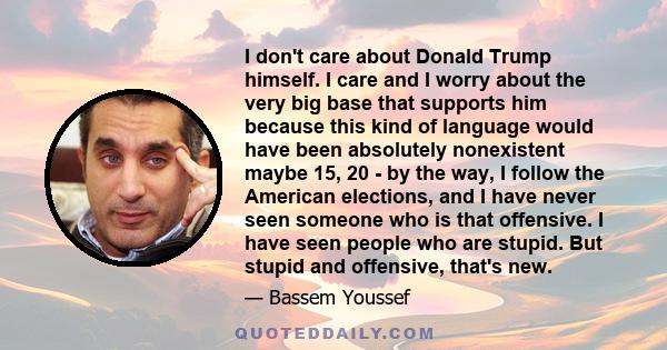 I don't care about Donald Trump himself. I care and I worry about the very big base that supports him because this kind of language would have been absolutely nonexistent maybe 15, 20 - by the way, I follow the American 